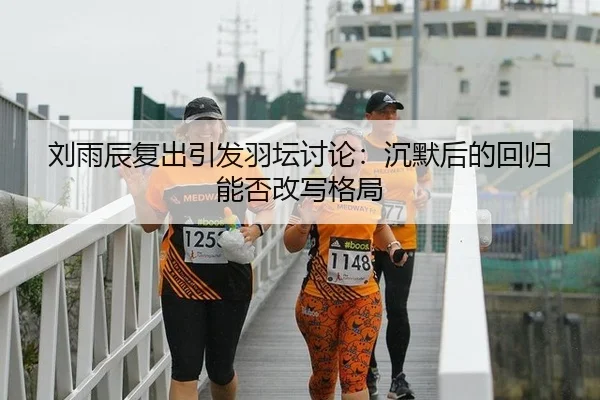 刘雨辰复出引发羽坛讨论：沉默后的回归能否改写格局